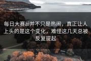每日大赛ai并不只是热闹，真正让人上头的是这个变化，难怪这几天总被反复提起