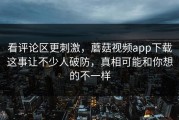 看评论区更刺激，蘑菇视频app下载这事让不少人破防，真相可能和你想的不一样