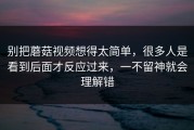 别把蘑菇视频想得太简单，很多人是看到后面才反应过来，一不留神就会理解错