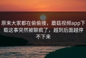 原来大家都在偷偷搜，蘑菇视频app下载这事突然被聊疯了，越到后面越停不下来