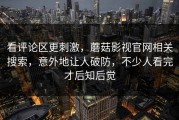 看评论区更刺激，蘑菇影视官网相关搜索，意外地让人破防，不少人看完才后知后觉