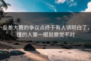 反差大赛的争议点终于有人讲明白了，懂的人第一眼就察觉不对