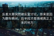 反差大赛突然被反复讨论，原来是因为翻车瞬间，后半段才是情绪真正上来的地方