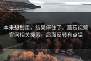 本来想划走，结果停住了，蘑菇视频官网相关搜索，后面反转有点猛
