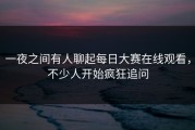 一夜之间有人聊起每日大赛在线观看，不少人开始疯狂追问