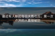 最近有人聊起每日大赛吃瓜，第一次点开的人直接破防