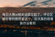 每日大赛ai相关话题又起了，评论区最在意的居然是这个，这次真的很难装作没看到
