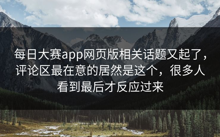 每日大赛app网页版相关话题又起了，评论区最在意的居然是这个，很多人看到最后才反应过来
