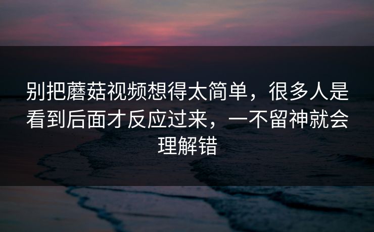别把蘑菇视频想得太简单，很多人是看到后面才反应过来，一不留神就会理解错