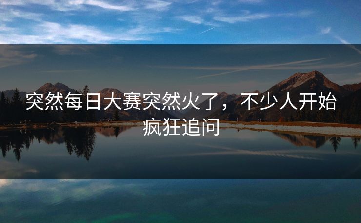 突然每日大赛突然火了，不少人开始疯狂追问