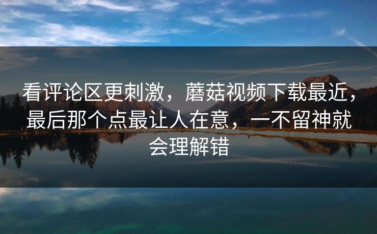 看评论区更刺激,蘑菇视频下载最近,最后那个点最让人在意,一不留神就会理解错 看评论区更刺激,蘑菇视频下载最近,最后那个点最让人在意,一不留神就会理解错
