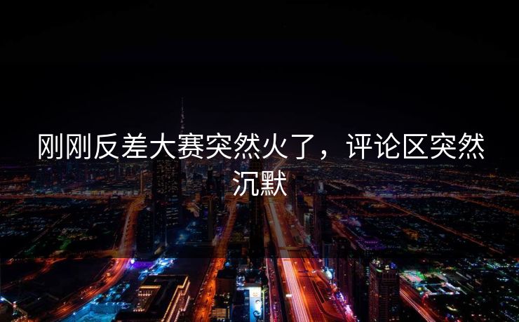 刚刚反差大赛突然火了,评论区突然沉默 刚刚反差大赛突然火了,评论区突然沉默