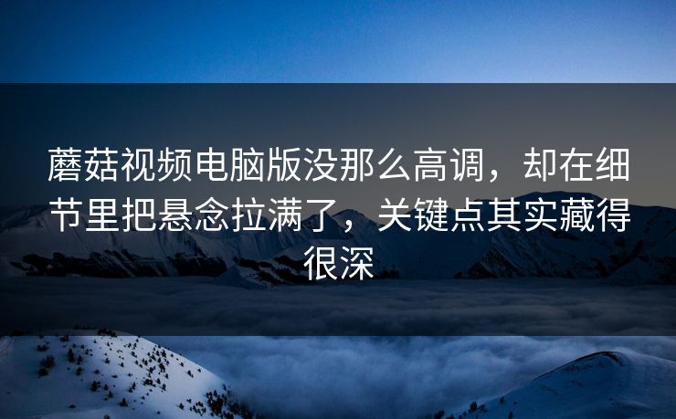 蘑菇视频电脑版没那么高调，却在细节里把悬念拉满了，关键点其实藏得很深