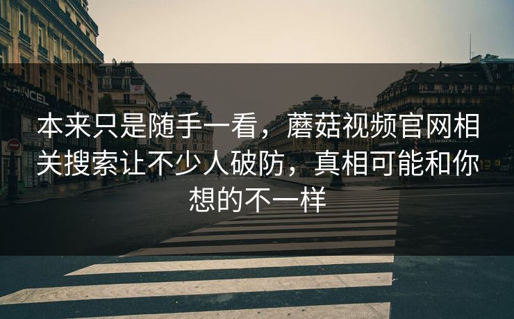 本来只是随手一看，蘑菇视频官网相关搜索让不少人破防，真相可能和你想的不一样