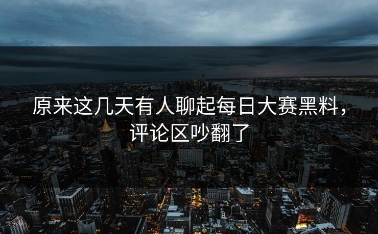 原来这几天有人聊起每日大赛黑料，评论区吵翻了
