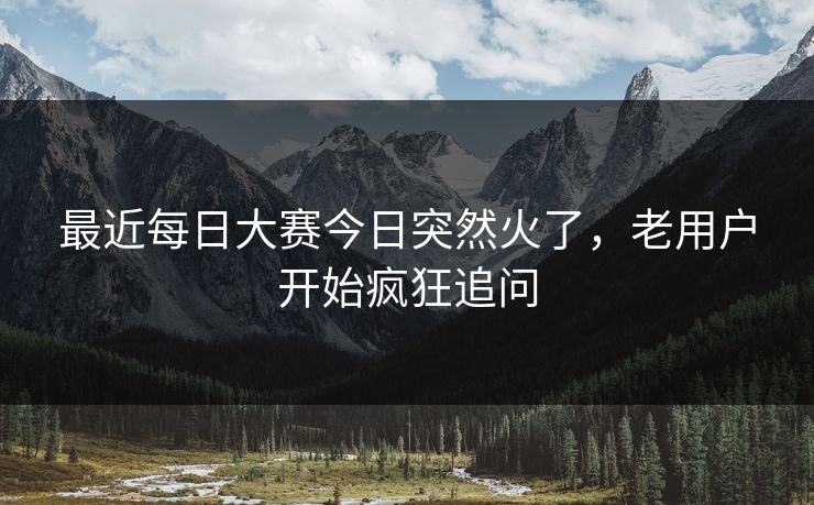 最近每日大赛今日突然火了，老用户开始疯狂追问