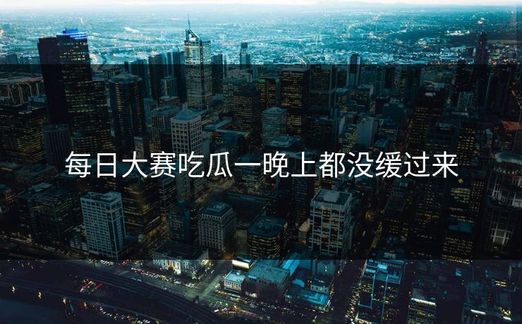 每日大赛吃瓜一晚上都没缓过来