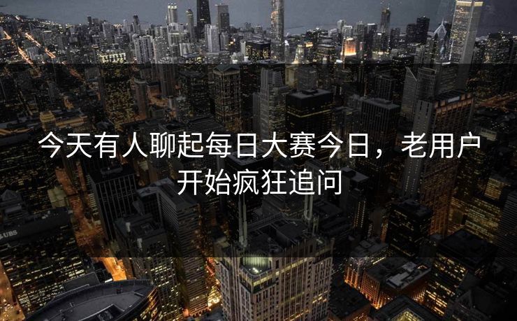 今天有人聊起每日大赛今日，老用户开始疯狂追问