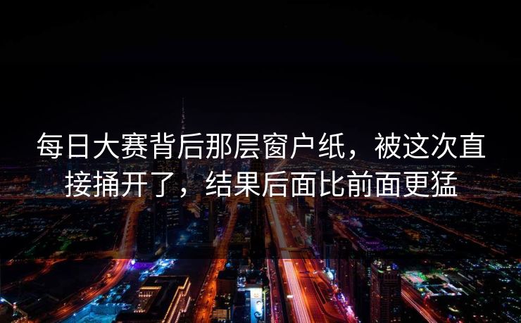 每日大赛背后那层窗户纸，被这次直接捅开了，结果后面比前面更猛