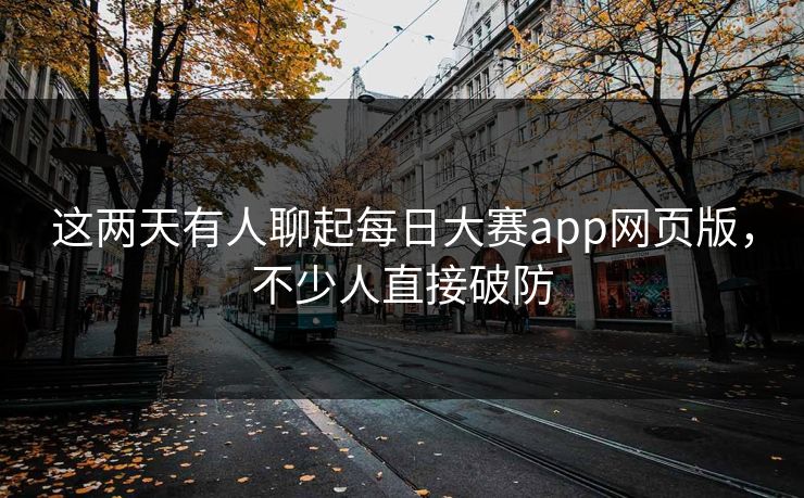 这两天有人聊起每日大赛app网页版，不少人直接破防