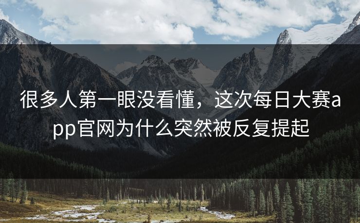 很多人第一眼没看懂，这次每日大赛app官网为什么突然被反复提起