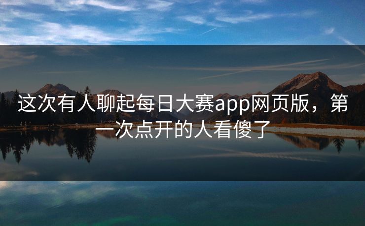 这次有人聊起每日大赛app网页版，第一次点开的人看傻了