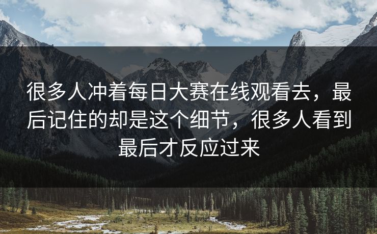 很多人冲着每日大赛在线观看去，最后记住的却是这个细节，很多人看到最后才反应过来