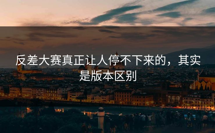 反差大赛真正让人停不下来的，其实是版本区别