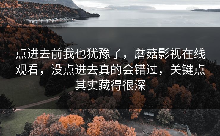 点进去前我也犹豫了，蘑菇影视在线观看，没点进去真的会错过，关键点其实藏得很深