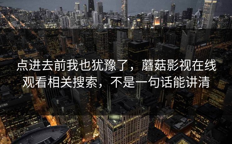 点进去前我也犹豫了，蘑菇影视在线观看相关搜索，不是一句话能讲清