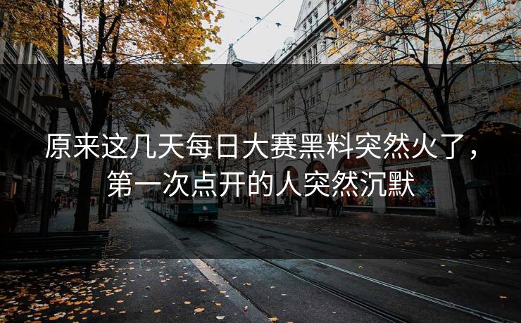 原来这几天每日大赛黑料突然火了，第一次点开的人突然沉默