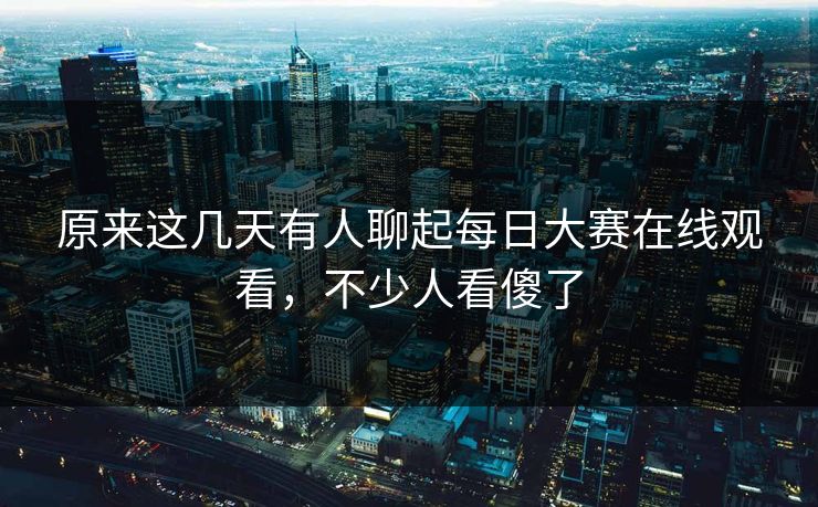 原来这几天有人聊起每日大赛在线观看，不少人看傻了