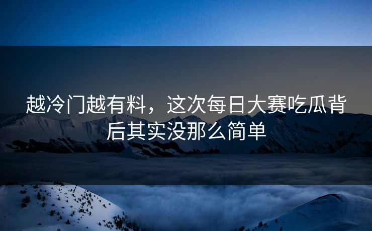 越冷门越有料，这次每日大赛吃瓜背后其实没那么简单