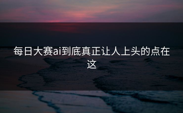 每日大赛ai到底真正让人上头的点在这