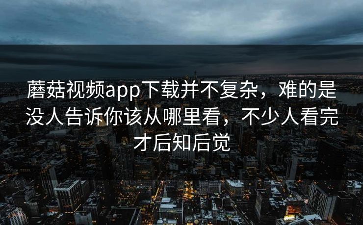 蘑菇视频app下载并不复杂，难的是没人告诉你该从哪里看，不少人看完才后知后觉
