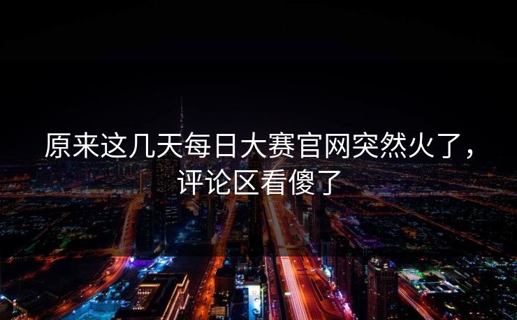 原来这几天每日大赛官网突然火了，评论区看傻了