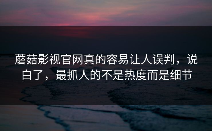 蘑菇影视官网真的容易让人误判，说白了，最抓人的不是热度而是细节
