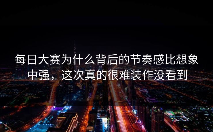每日大赛为什么背后的节奏感比想象中强，这次真的很难装作没看到