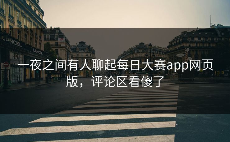 一夜之间有人聊起每日大赛app网页版，评论区看傻了