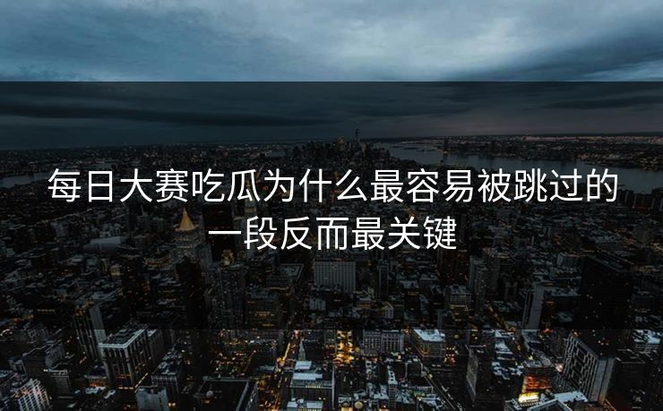 每日大赛吃瓜为什么最容易被跳过的一段反而最关键