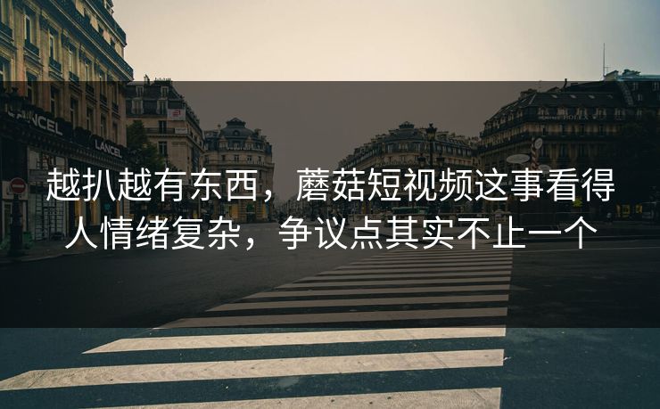 越扒越有东西，蘑菇短视频这事看得人情绪复杂，争议点其实不止一个