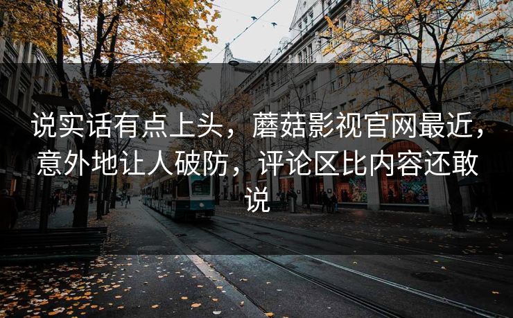 说实话有点上头，蘑菇影视官网最近，意外地让人破防，评论区比内容还敢说
