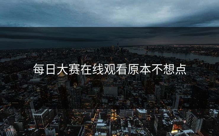 每日大赛在线观看原本不想点