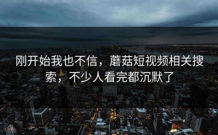 刚开始我也不信，蘑菇短视频相关搜索，不少人看完都沉默了