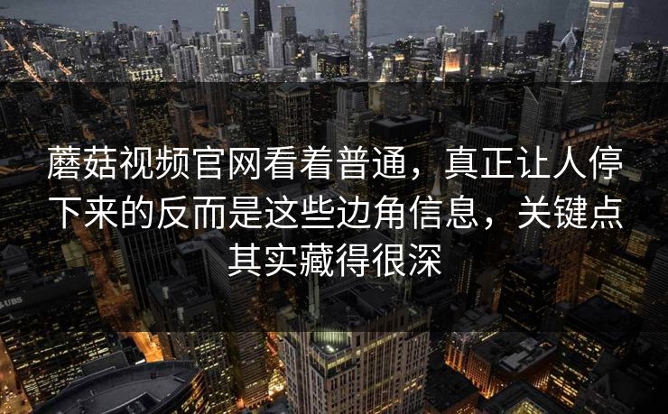 蘑菇视频官网看着普通,真正让人停下来的反而是这些边角信息,关键点其实藏得很深 蘑菇视频官网看着普通,真正让人停下来的反而是这些边角信息,关键点其实藏得很深