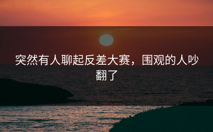 突然有人聊起反差大赛,围观的人吵翻了 突然有人聊起反差大赛,围观的人吵翻了