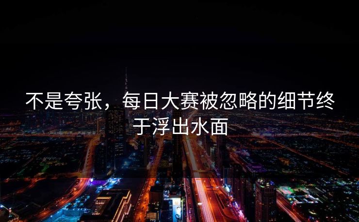不是夸张,每日大赛被忽略的细节终于浮出水面 不是夸张,每日大赛被忽略的细节终于浮出水面