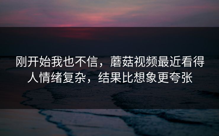刚开始我也不信,蘑菇视频最近看得人情绪复杂,结果比想象更夸张 刚开始我也不信,蘑菇视频最近看得人情绪复杂,结果比想象更夸张