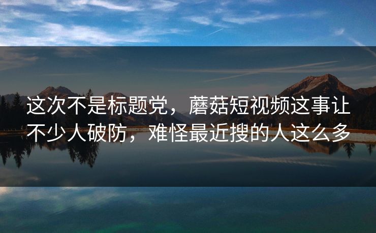 这次不是标题党,蘑菇短视频这事让不少人破防,难怪最近搜的人这么多 这次不是标题党,蘑菇短视频这事让不少人破防,难怪最近搜的人这么多