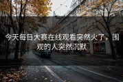 今天每日大赛在线观看突然火了，围观的人突然沉默